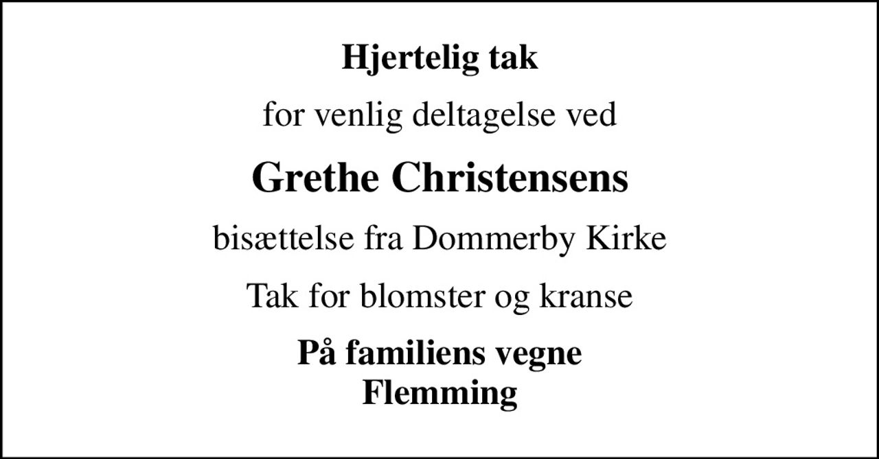 Hjertelig tak
for venlig deltagelse ved
Grethe Christensens
bisættelse fra Dommerby Kirke
Tak for blomster og kranse
På familiens vegne Flemming