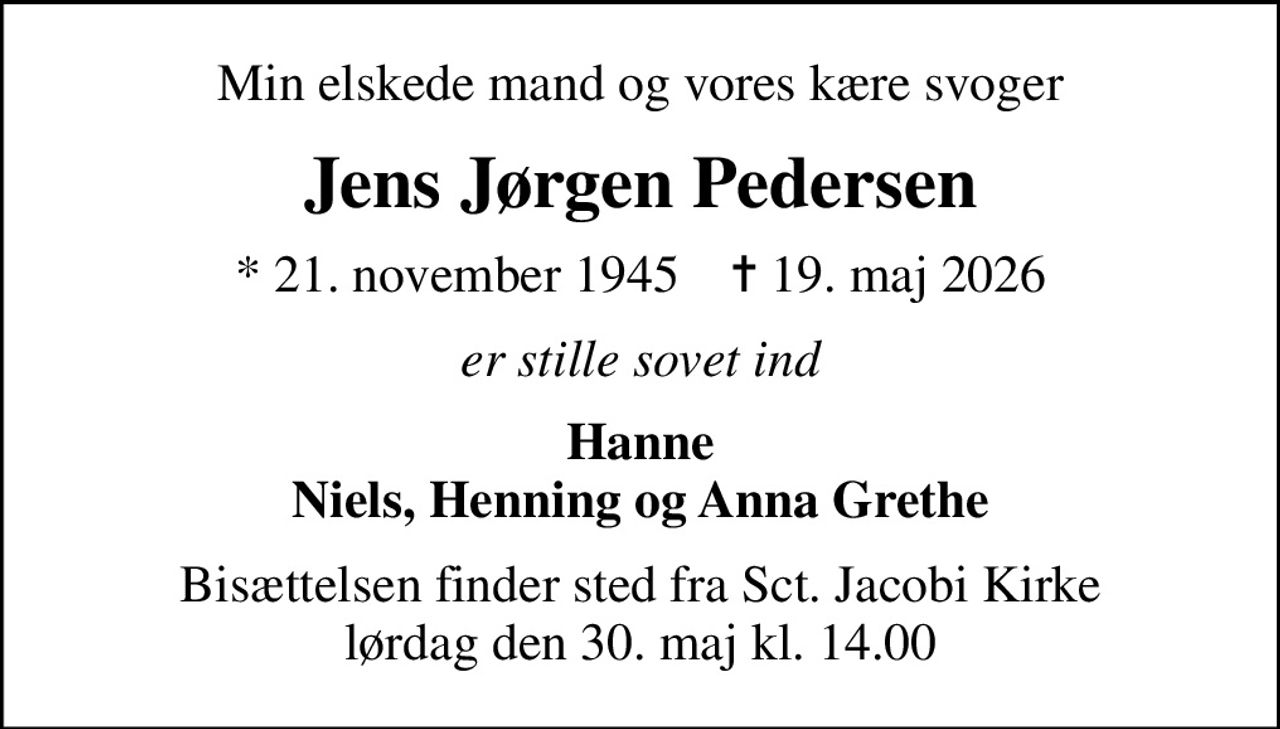 Min elskede mand og vores kære svoger
Jens Jørgen Pedersen
* 21. november 1945    ✝ 19. maj 2026
er stille sovet ind
Hanne Niels, Henning og Anna Grethe
Bisættelsen finder sted fra Sct. Jacobi Kirke  lørdag den 30. maj kl. 14.00