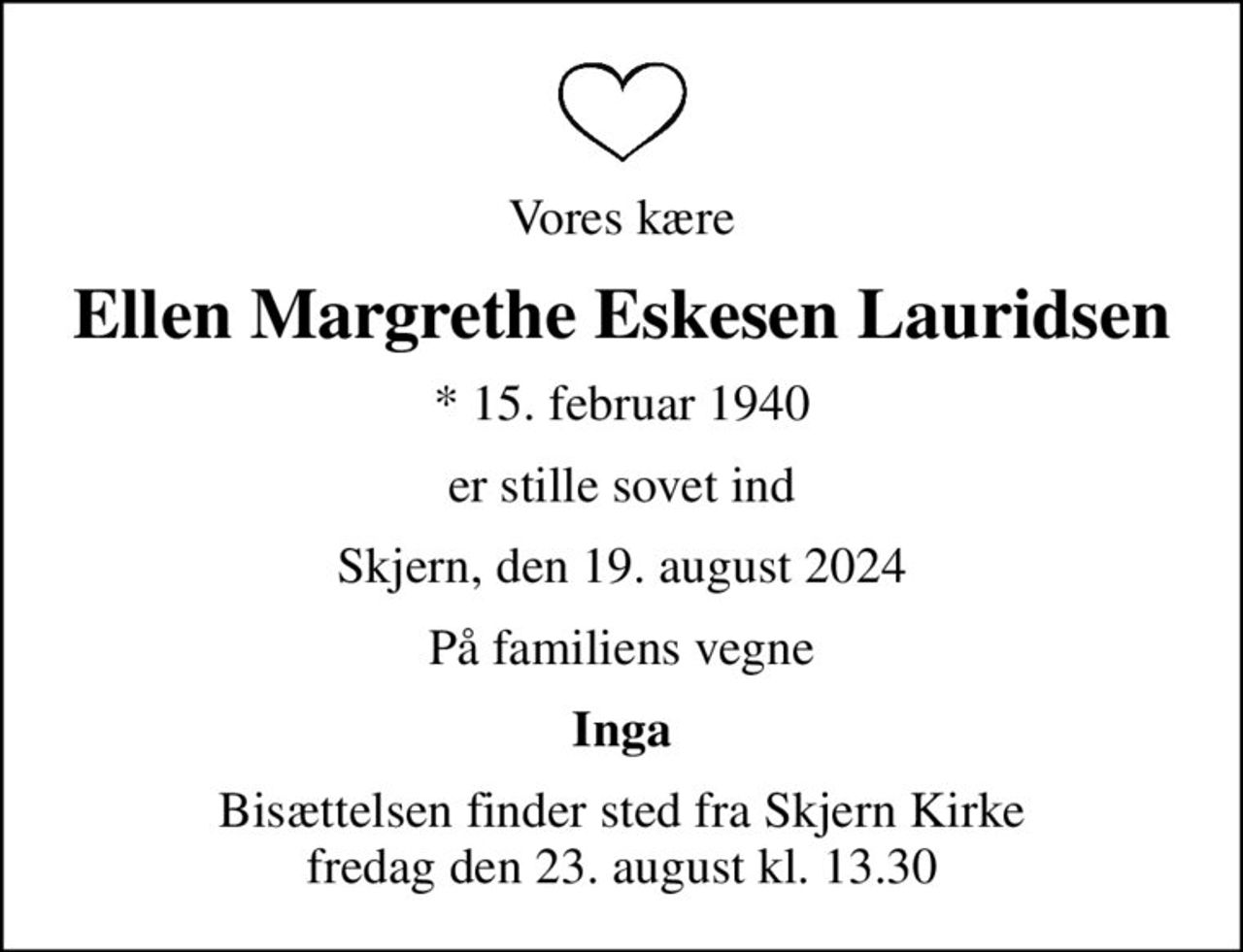 Vores kære
Ellen Margrethe Eskesen Lauridsen
* 15. februar 1940
er stille sovet ind
Skjern, den 19. august 2024
På familiens vegne
Inga
Bisættelsen finder sted fra Skjern Kirke  fredag den 23. august kl. 13.30