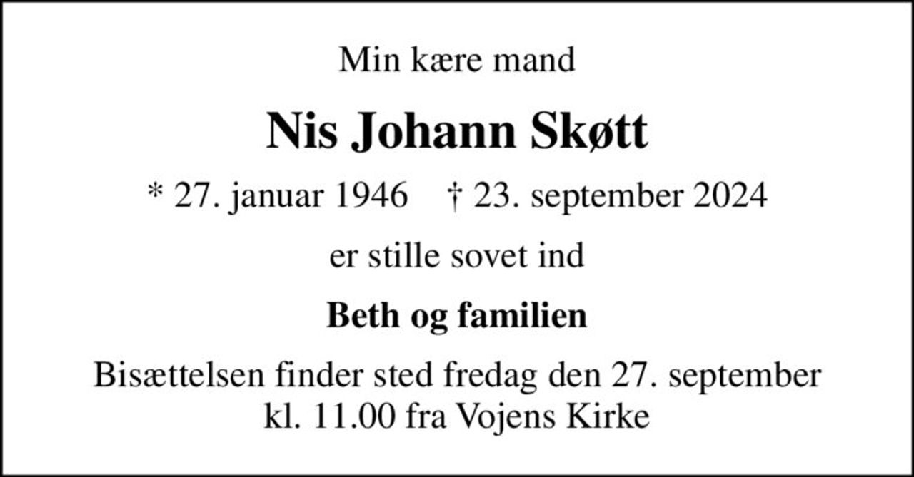 Min kære mand
Nis Johann Skøtt
* 27. januar 1946    ✝ 23. september 2024
er stille sovet ind
Beth og familien
Bisættelsen finder sted fredag den 27. september kl. 11.00 fra Vojens Kirke
