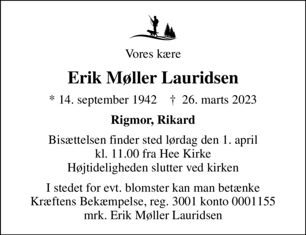 Vores kære
Erik Møller Lauridsen
* 14. september 1942    ✝ 26. marts 2023
Rigmor, Rikard
Bisættelsen finder sted lørdag den 1. april kl. 11.00 fra Hee Kirke Højtideligheden slutter ved kirken
I stedet for evt. blomster kan man betænke
					Kræftens Bekæmpelse reg.3001konto0001155mrk. Erik Møller
					Lauridsen