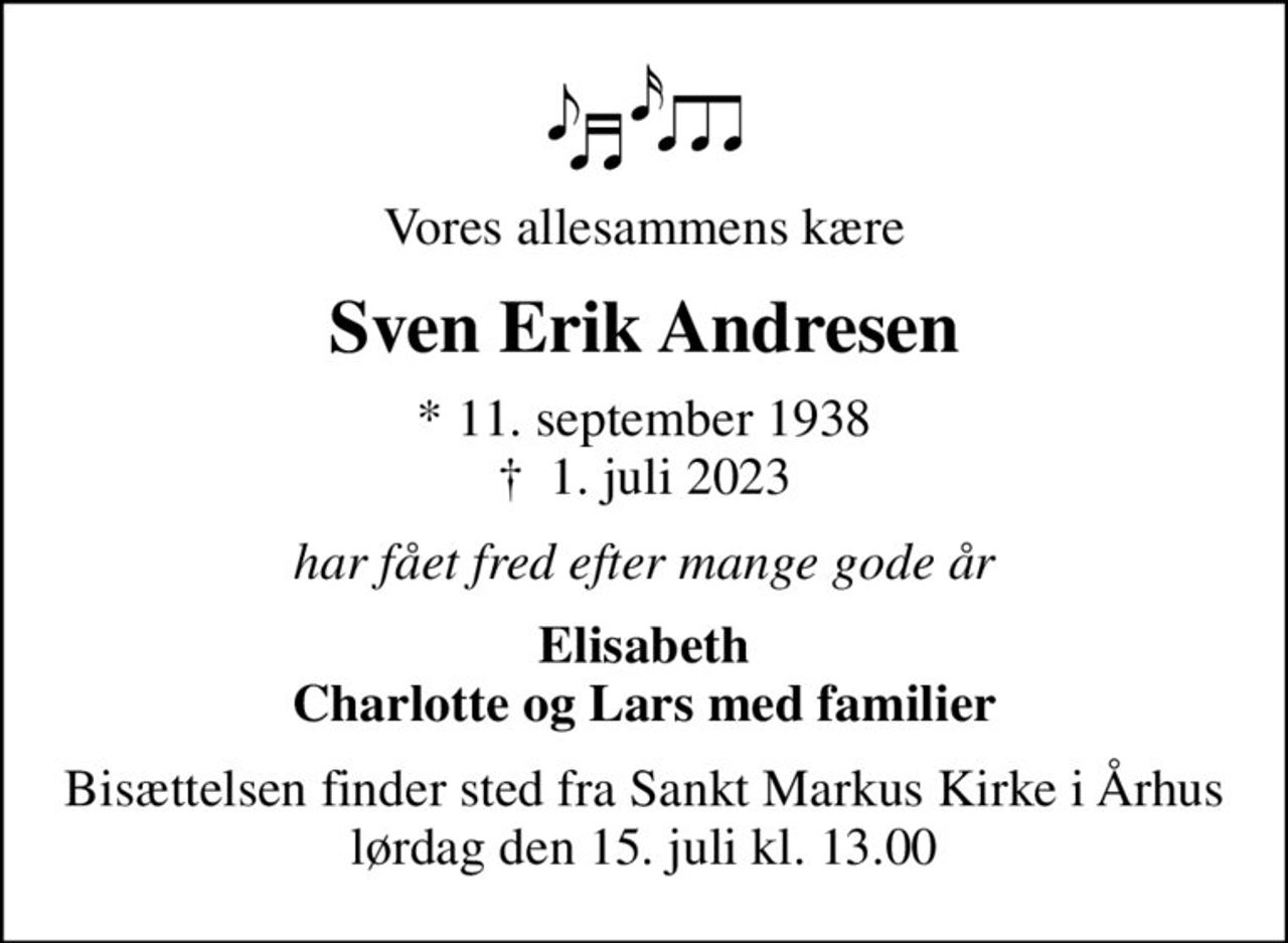 Vores allesammens kære
Sven Erik Andresen
* 11. september 1938
						✝ 1. juli 2023
har fået fred efter mange gode år
Elisabeth Charlotte og Lars med familier
Bisættelsen finder sted fra Sankt Markus Kirke i Århus lørdag den 15. juli kl. 13.00