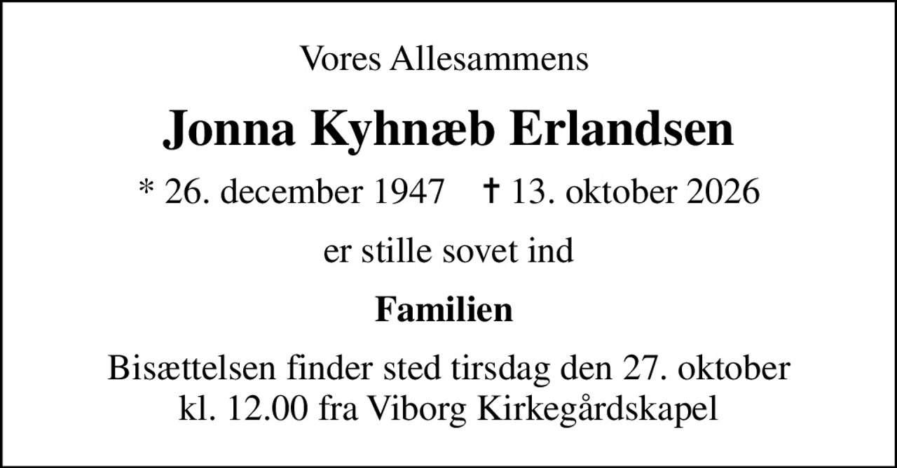 Vores Allesammens 
Jonna Kyhnæb Erlandsen
* 26. december 1947    ✝ 13. oktober 2026
er stille sovet ind
Familien 
Bisættelsen finder sted tirsdag den 27. oktober kl. 12.00 fra Viborg Kirkegårdskapel