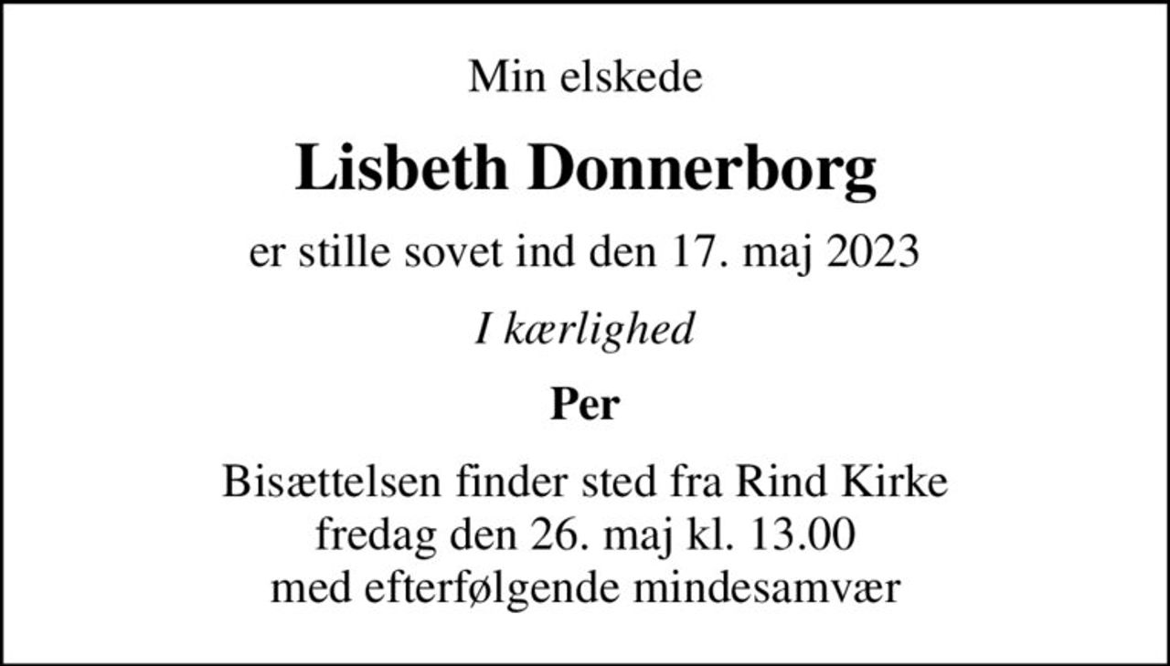 Min elskede
Lisbeth Donnerborg
er stille sovet ind den 17. maj 2023
I kærlighed
Per
Bisættelsen finder sted fra Rind Kirke fredag den 26. maj kl. 13.00 med efterfølgende mindesamvær