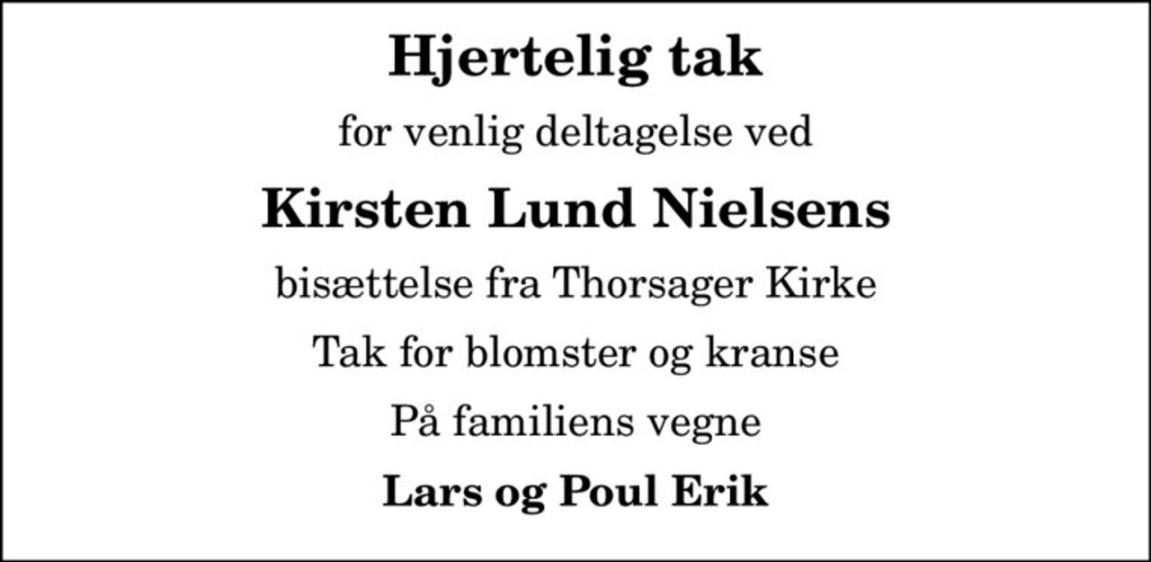 Hjertelig tak
for venlig deltagelse ved
Kirsten Lund Nielsens
bisættelse fra Thorsager Kirke
Tak for blomster og kranse
På familiens vegne
Lars og Poul Erik