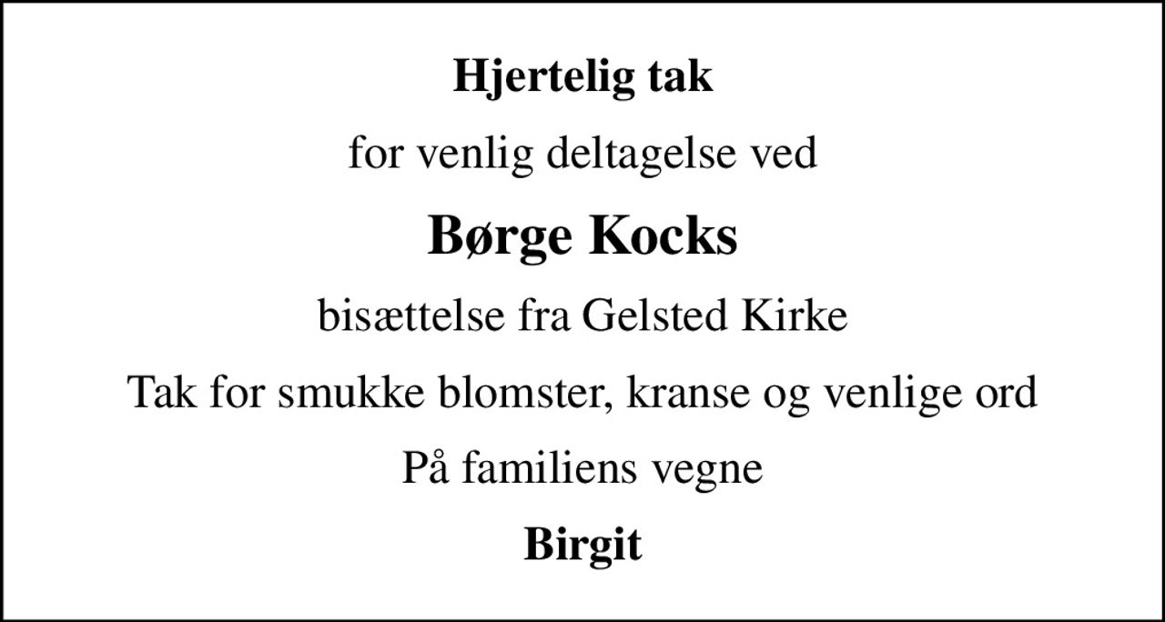 Hjertelig tak
for venlig deltagelse ved
Børge Kocks
bisættelse fra Gelsted Kirke
Tak for smukke blomster, kranse og venlige ord
På familiens vegne
Birgit