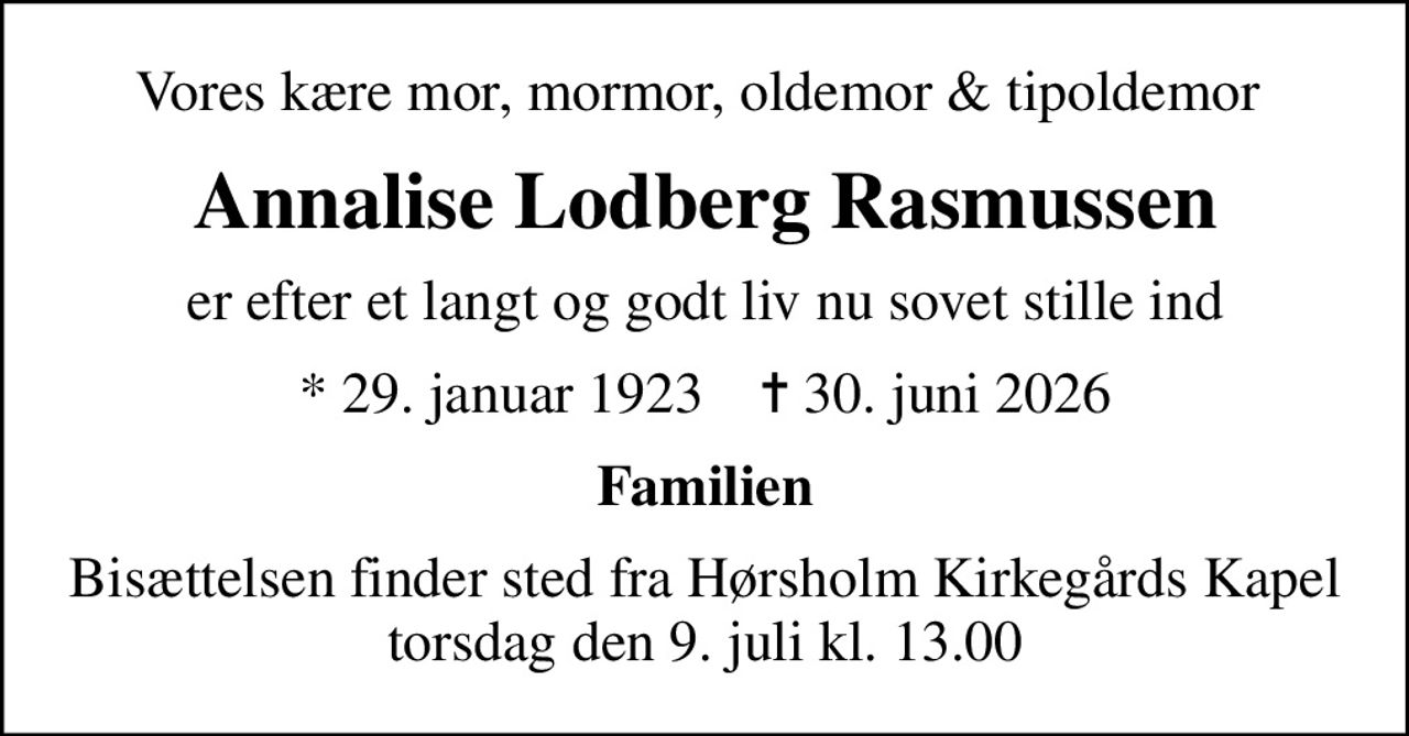 Vores kære mor, mormor, oldemor & tipoldemor 
Annalise Lodberg Rasmussen
er efter et langt og godt liv nu sovet stille ind
* 29. januar 1923    ✝ 30. juni 2026
Familien
Bisættelsen finder sted fra Hørsholm Kirkegårds Kapel  torsdag den 9. juli kl. 13.00