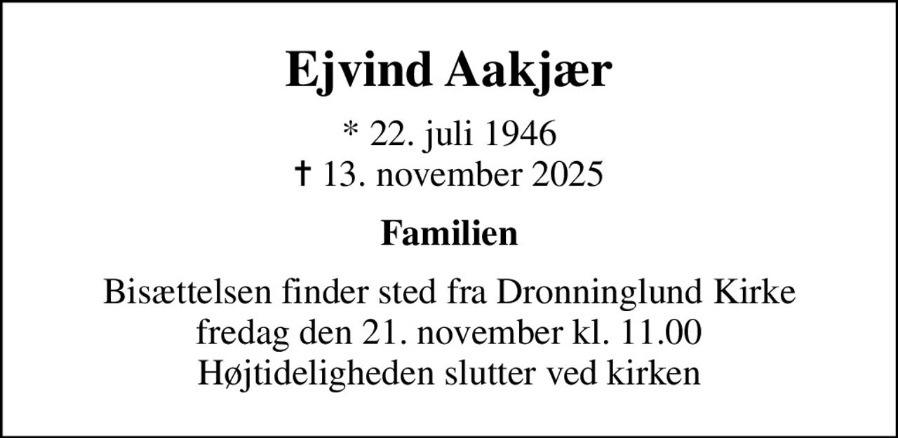 Ejvind Aakjær
* 22. juli 1946
						✝ 13. november 2025
Familien
Bisættelsen finder sted fra Dronninglund Kirke  fredag den 21. november kl. 11.00  Højtideligheden slutter ved kirken