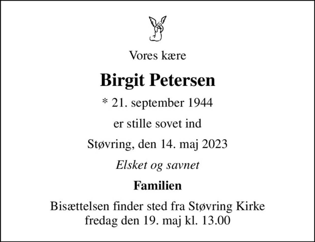 Vores kære
Birgit Petersen
* 21. september 1944
er stille sovet ind
Støvring, den 14. maj 2023
Elsket og savnet
Familien
Bisættelsen finder sted fra Støvring Kirke  fredag den 19. maj kl. 13.00