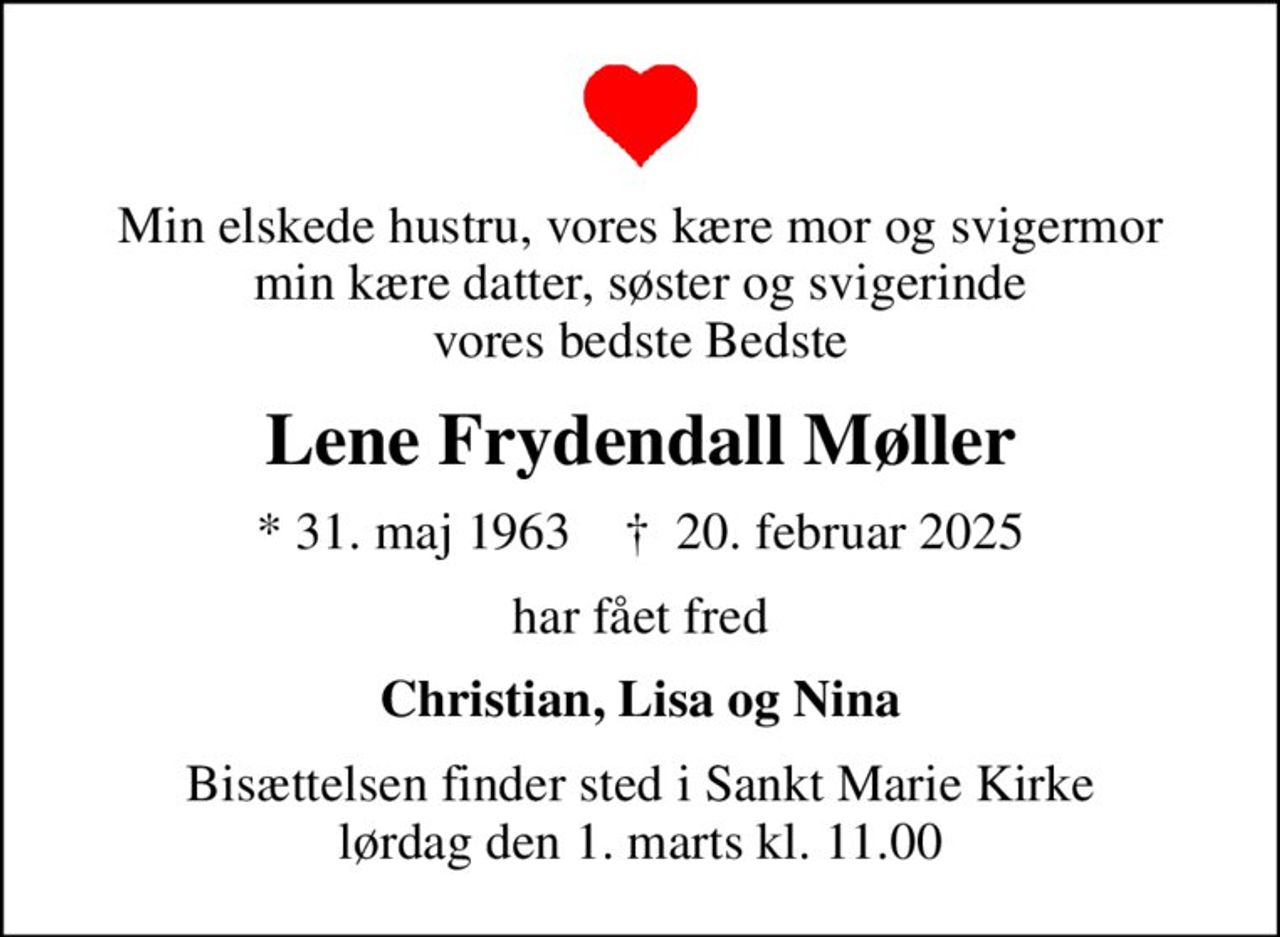 Min elskede hustru, vores kære mor og svigermor min kære datter, søster og svigerinde vores bedste Bedste
Lene Frydendall Møller
* 31. maj 1963    ✝ 20. februar 2025
har fået fred
Christian, Lisa og Nina
Bisættelsen finder sted i Sankt Marie Kirke  lørdag den 1. marts kl. 11.00