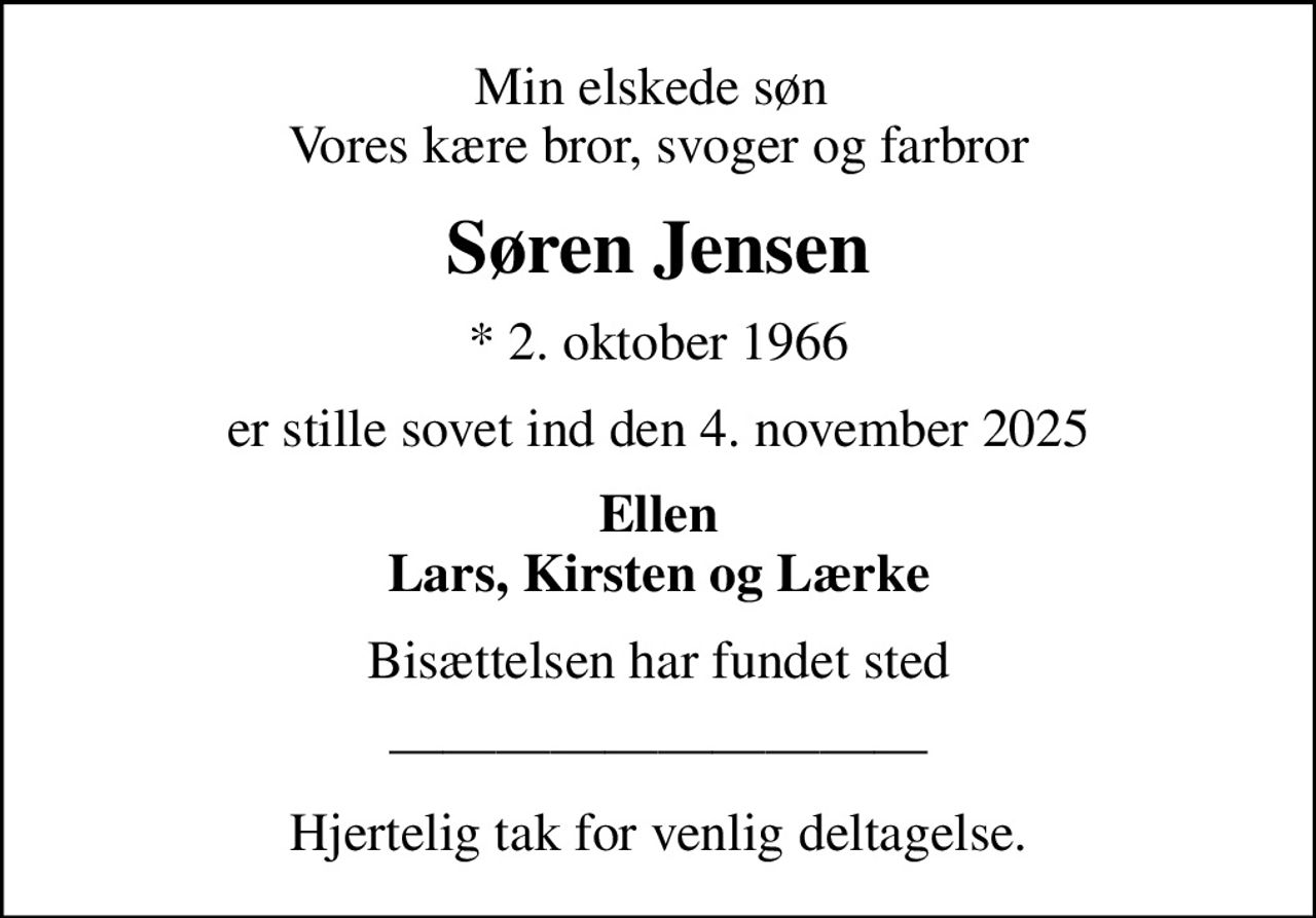 Min elskede søn  Vores kære bror, svoger og farbror
Søren Jensen
* 2. oktober 1966
er stille sovet ind den 4. november 2025
Ellen Lars, Kirsten og Lærke
Bisættelsen har fundet sted
Hjertelig tak for venlig deltagelse.