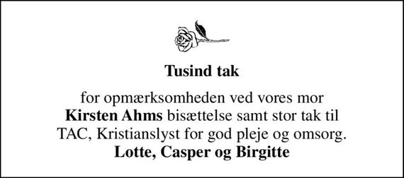 Tusind tak
for opmærksomheden ved vores mor <b>Kirsten Ahms</b> bisættelse samt stor tak til TAC, Kristianslyst for god pleje og omsorg. <b>Lotte, Casper og Birgitte