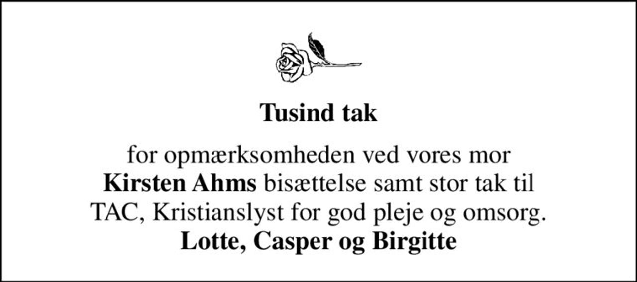 Tusind tak
for opmærksomheden ved vores mor <b>Kirsten Ahms</b> bisættelse samt stor tak til TAC, Kristianslyst for god pleje og omsorg. <b>Lotte, Casper og Birgitte