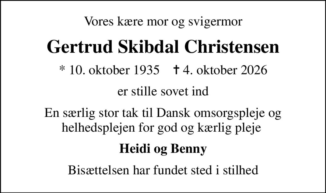 Vores kære mor og svigermor
Gertrud Skibdal Christensen
* 10. oktober 1935    ✝ 4. oktober 2026
er stille sovet ind
En særlig stor tak til Dansk omsorgspleje og helhedsplejen for god og kærlig pleje 
Heidi og Benny
Bisættelsen har fundet sted i stilhed