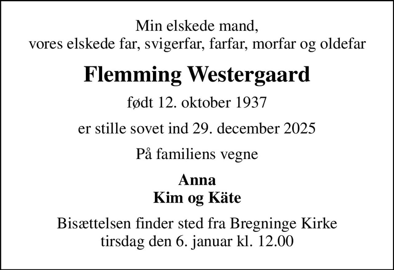 Min elskede mand, vores elskede far, svigerfar, farfar, morfar og oldefar
Flemming Westergaard
født 12. oktober 1937
er stille sovet ind 29. december 2025
På familiens vegne
Anna Kim og Käte
Bisættelsen finder sted fra Bregninge Kirke  tirsdag den 6. januar kl. 12.00