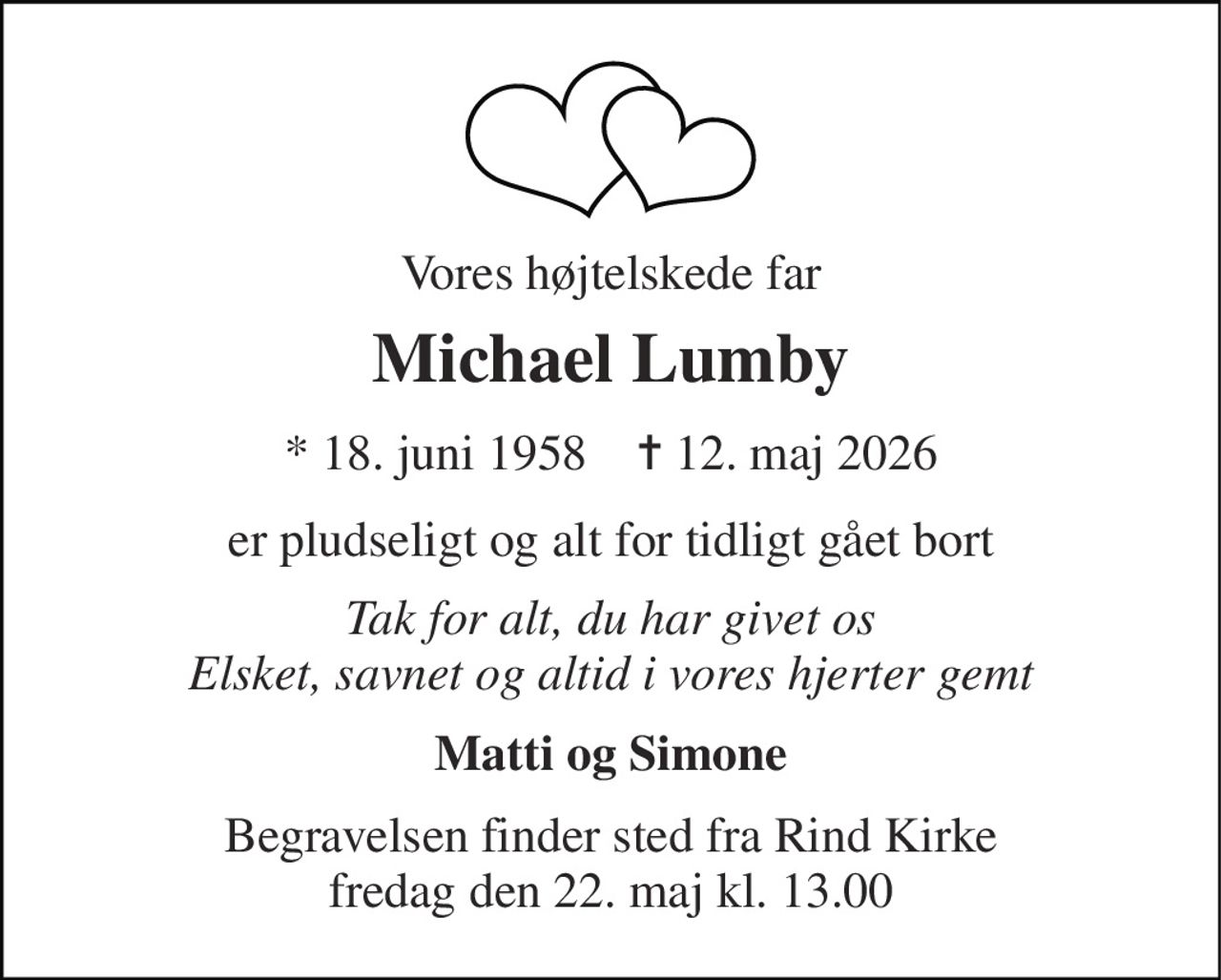 Vores højtelskede far 
Michael Lumby 
*​ 18. juni 1958​    ✝​ 12. maj 2026 
er pludseligt og alt for tidligt gået bort 
Tak for alt, du har givet os Elsket, savnet og altid i vores hjerter gemt 
Matti og Simone 
Begravelsen​ finder sted fra Rind Kirke​ fredag den 22. maj​ kl. 13.00