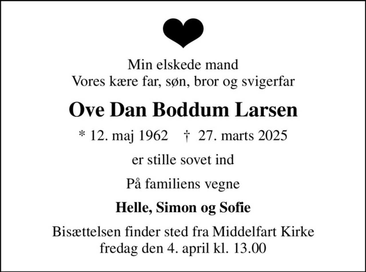 Min elskede mand Vores kære far, søn, bror og svigerfar
Ove Dan Boddum Larsen
* 12. maj 1962    ✝ 27. marts 2025
er stille sovet ind
På familiens vegne
Helle, Simon og Sofie
Bisættelsen finder sted fra Middelfart Kirke  fredag den 4. april kl. 13.00