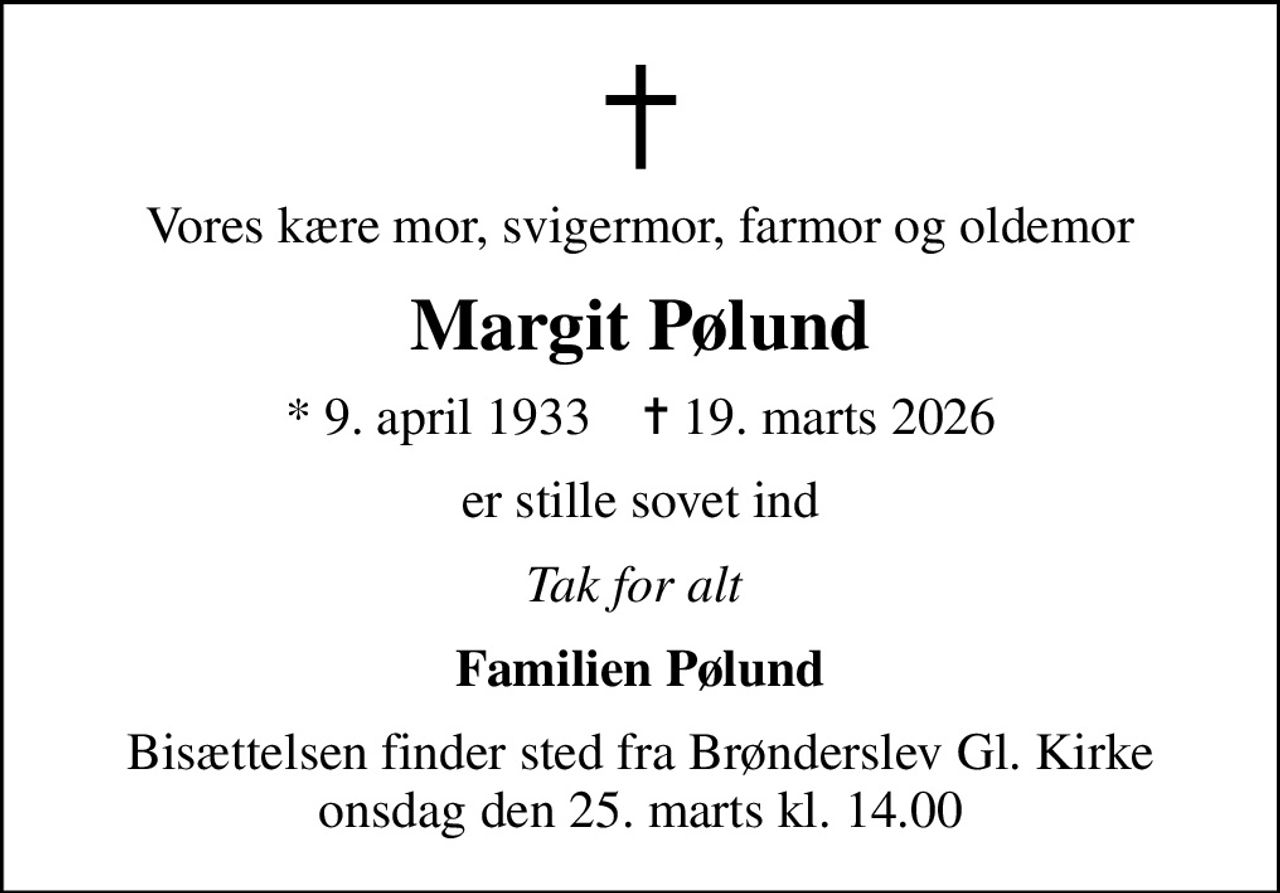 Vores kære mor, svigermor, farmor og oldemor
Margit Pølund
* 9. april 1933    ✝ 19. marts 2026
er stille sovet ind
Tak for alt 
Familien Pølund
Bisættelsen finder sted fra Brønderslev Gl. Kirke  onsdag den 25. marts kl. 14.00