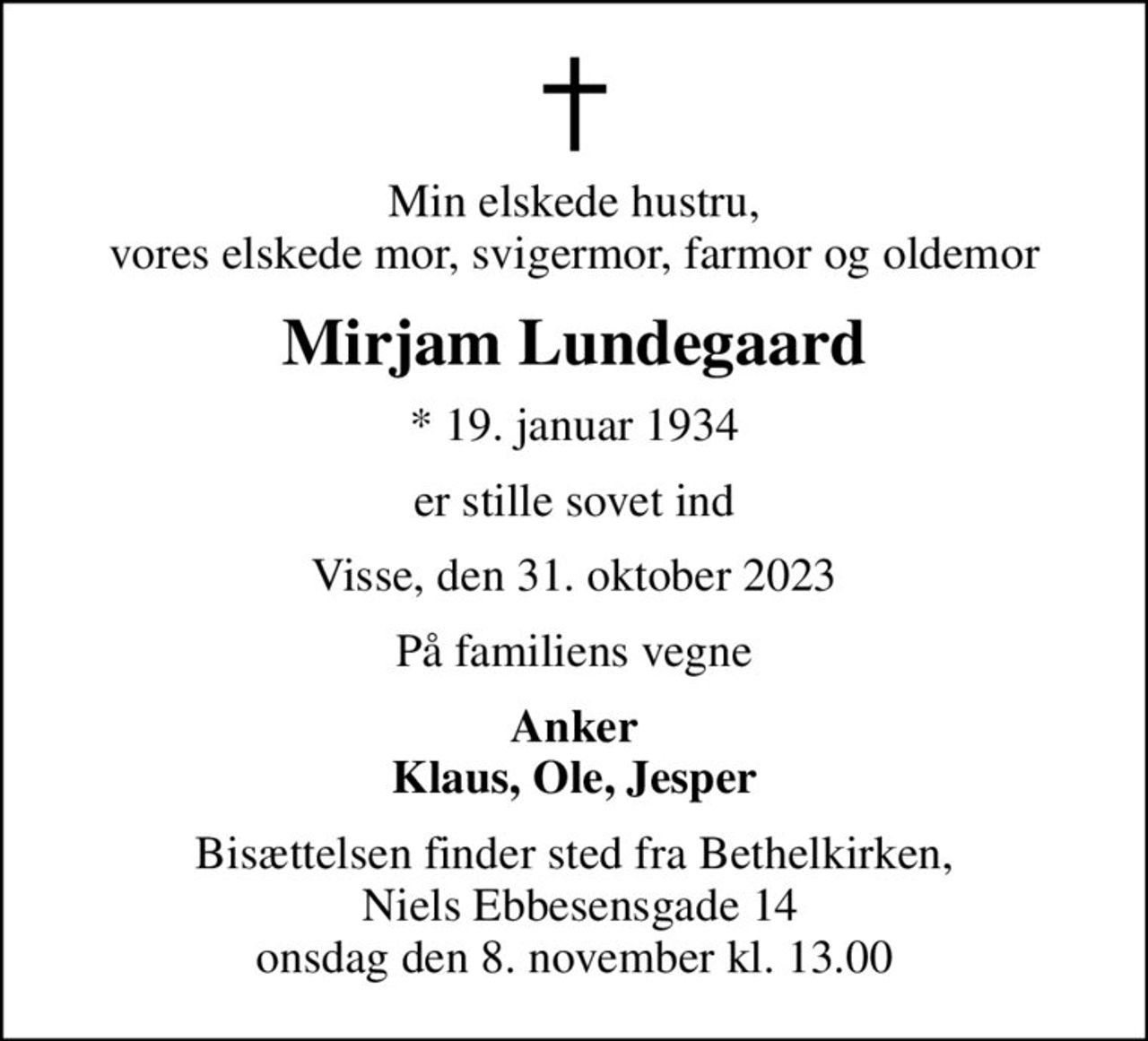 Min elskede hustru, vores elskede mor, svigermor, farmor og oldemor
Mirjam Lundegaard
* 19. januar 1934
er stille sovet ind
Visse, den 31. oktober 2023
På familiens vegne
Anker Klaus, Ole, Jesper
Bisættelsen finder sted fra Bethelkirken,  Niels Ebbesensgade 14 onsdag den 8. november kl. 13.00