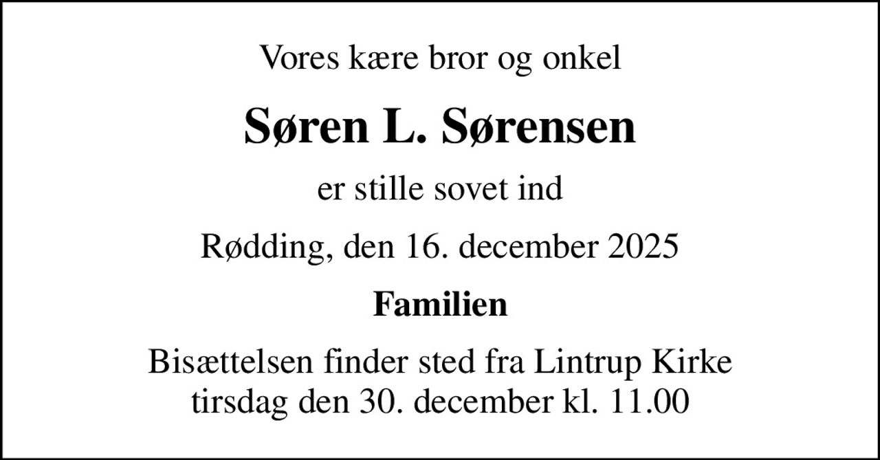 Vores kære bror og onkel
Søren L. Sørensen
er stille sovet ind
Rødding, den 16. december 2025
Familien
Bisættelsen finder sted fra Lintrup Kirke  tirsdag den 30. december kl. 11.00