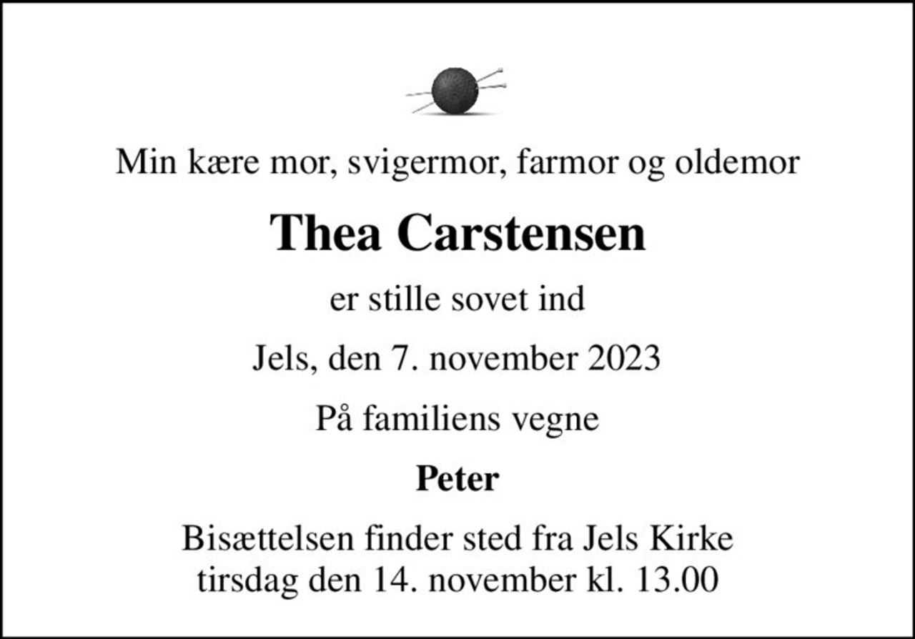 Min kære mor, svigermor, farmor og oldemor
Thea Carstensen
er stille sovet ind
Jels, den 7. november 2023
På familiens vegne
Peter
Bisættelsen finder sted fra Jels Kirke  tirsdag den 14. november kl. 13.00