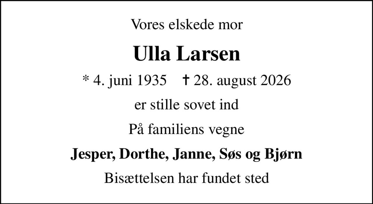 Vores elskede mor
Ulla Larsen
* 4. juni 1935    ✝ 28. august 2026
er stille sovet ind
På familiens vegne
Jesper, Dorthe, Janne, Søs og Bjørn
Bisættelsen har fundet sted