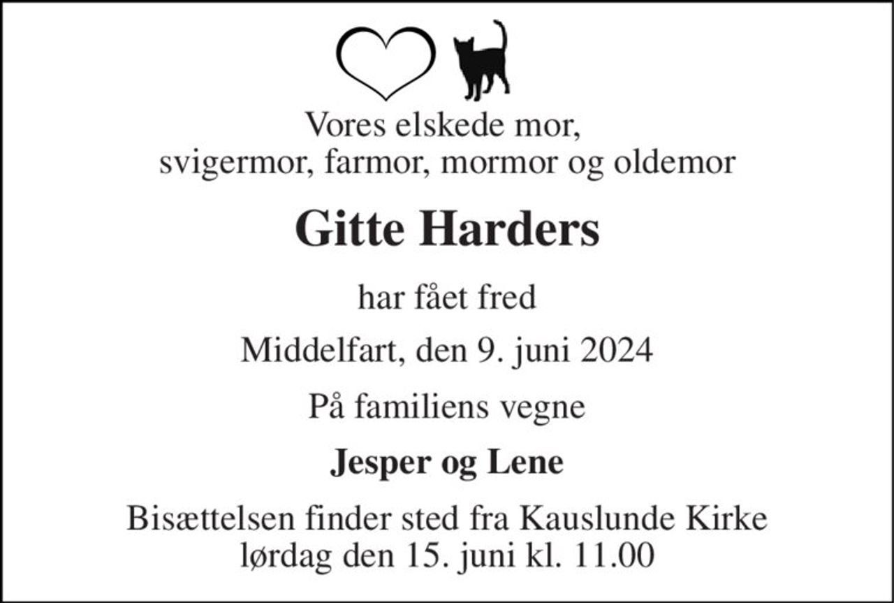 Vores elskede mor,  svigermor, farmor, mormor og oldemor 
Gitte Harders 
har fået fred 
Middelfart, den 9. juni 2024 
På familiens vegne 
Jesper og Lene 
Bisættelsen finder sted fra Kauslunde Kirke lørdag den 15. juni kl. 11.00