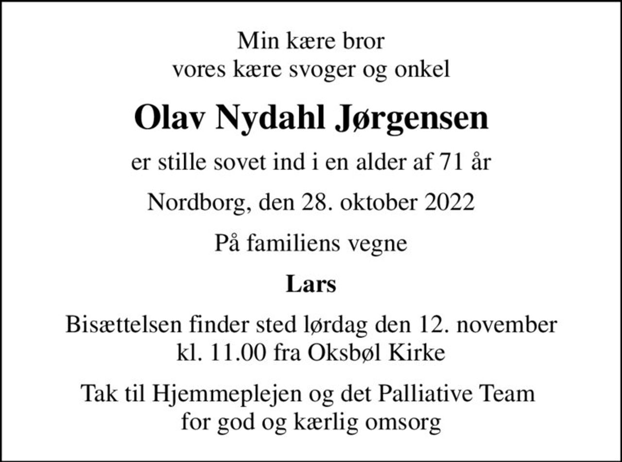 Min kære bror vores kære svoger og onkel
Olav Nydahl Jørgensen
er stille sovet ind i en alder af 71 år
Nordborg, den 28. oktober 2022
På familiens vegne
Lars
Bisættelsen finder sted lørdag den 12. november kl. 11.00 fra Oksbøl Kirke
Tak til Hjemmeplejen og det Palliative Team  for god og kærlig omsorg