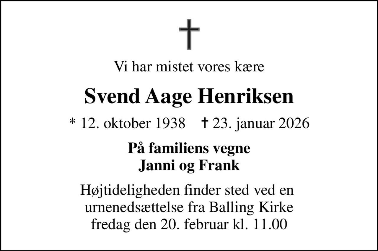 Vi har mistet vores kære
Svend Aage Henriksen
* 12. oktober 1938    ✝ 23. januar 2026
På familiens vegne Janni og Frank
Højtideligheden finder sted ved en  urnenedsættelse fra Balling Kirke fredag den 20. februar kl. 11.00