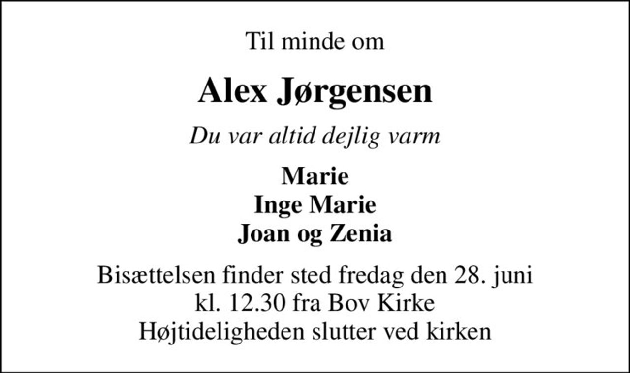 Til minde om
Alex Jørgensen
Du var altid dejlig varm
Marie Inge Marie Joan og Zenia
Bisættelsen finder sted fredag den 28. juni kl. 12.30 fra Bov Kirke Højtideligheden slutter ved kirken