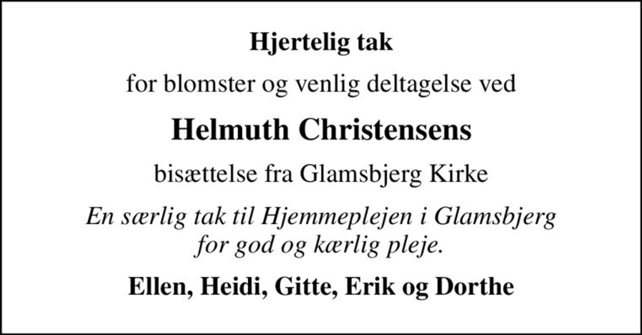 Hjertelig tak
for blomster og venlig deltagelse ved
Helmuth Christensens
bisættelse fra Glamsbjerg Kirke
En særlig tak til Hjemmeplejen i Glamsbjerg for god og kærlig pleje.
Ellen, Heidi, Gitte, Erik og Dorthe