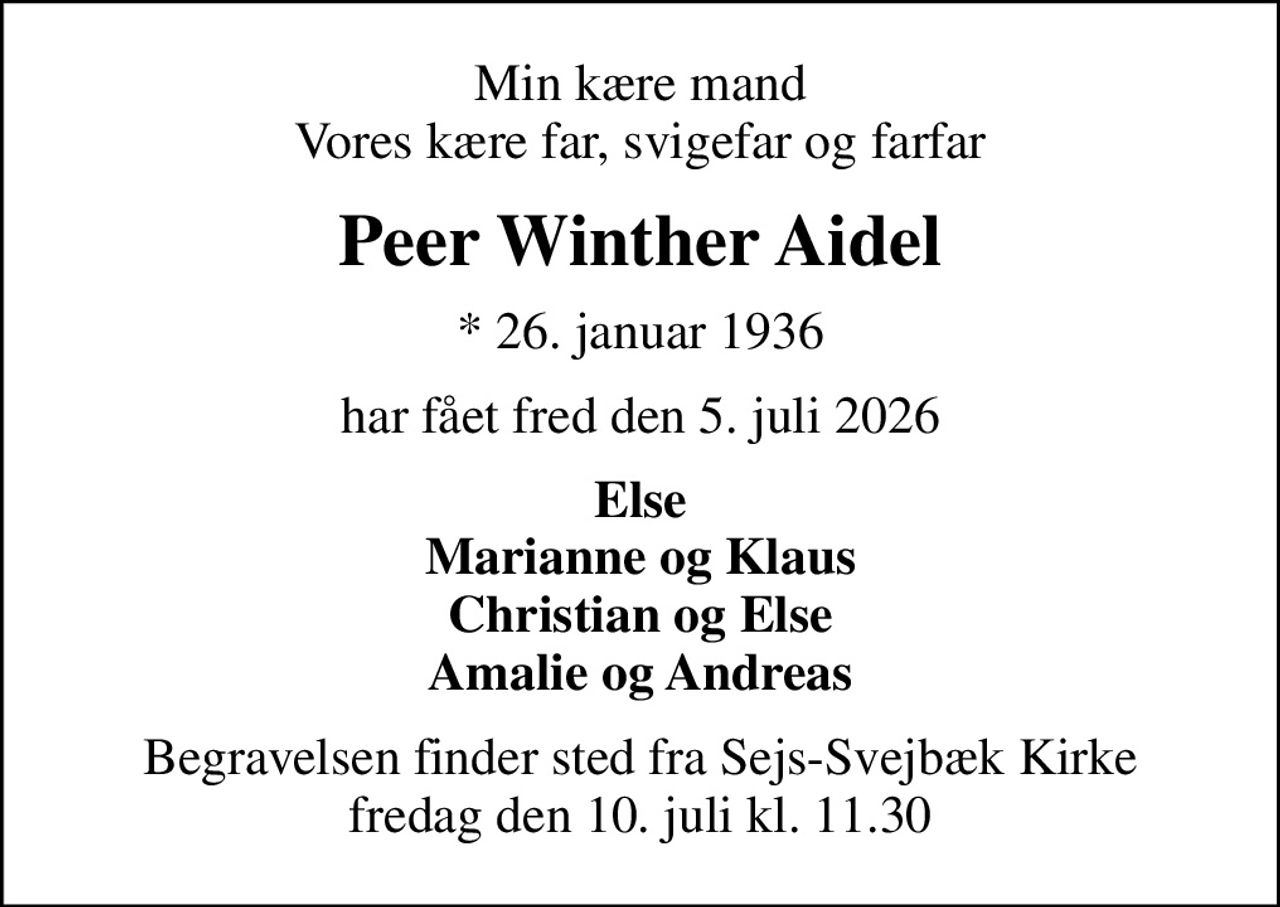 Min kære mand Vores kære far, svigefar og farfar
Peer Winther Aidel
* 26. januar 1936
har fået fred den 5. juli 2026
Else Marianne og Klaus Christian og Else Amalie og Andreas
Begravelsen finder sted fra Sejs-Svejbæk Kirke  fredag den 10. juli kl. 11.30
