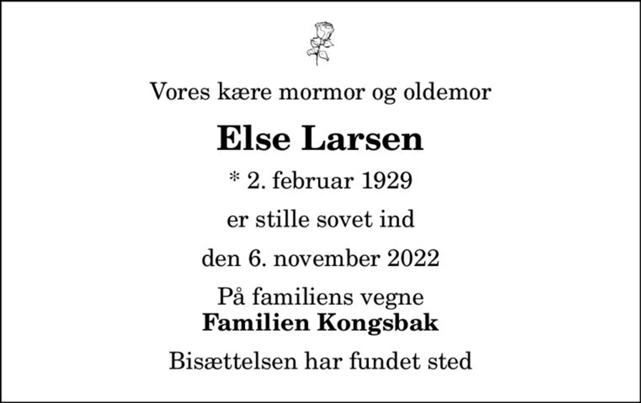 Vores kære mormor og oldemor
Else Larsen
* 2. februar 1929
er stille sovet ind
den 6. november 2022
På familiens vegne
Familien Kongsbak
Bisættelsen har fundet sted