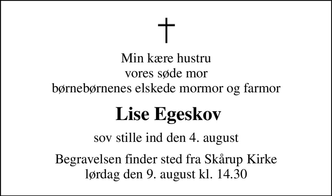 Min kære hustru vores søde mor børnebørnenes elskede mormor og farmor
 Lise Egeskov
sov stille ind den 4. august
Begravelsen finder sted fra Skårup Kirke  lørdag den 9. august kl. 14.30