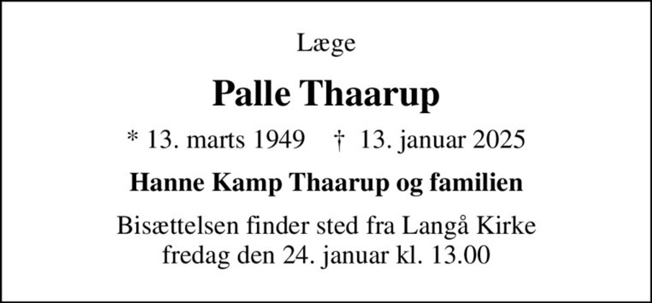 Læge
Palle Thaarup
* 13. marts 1949    ✝ 13. januar 2025
Hanne Kamp Thaarup og familien
Bisættelsen finder sted fra Langå Kirke  fredag den 24. januar kl. 13.00