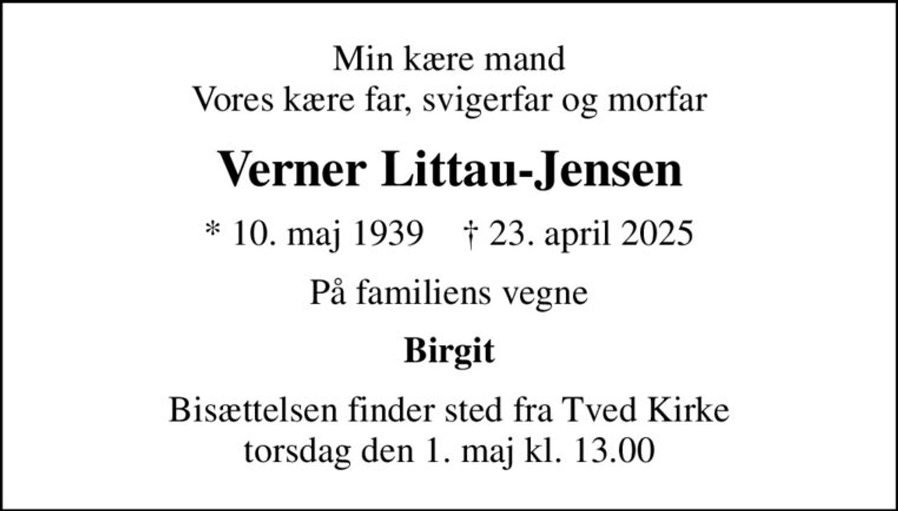 Min kære mand Vores kære far, svigerfar og morfar
Verner Littau-Jensen
* 10. maj 1939    ✝ 23. april 2025
På familiens vegne
Birgit
Bisættelsen finder sted fra Tved Kirke  torsdag den 1. maj kl. 13.00