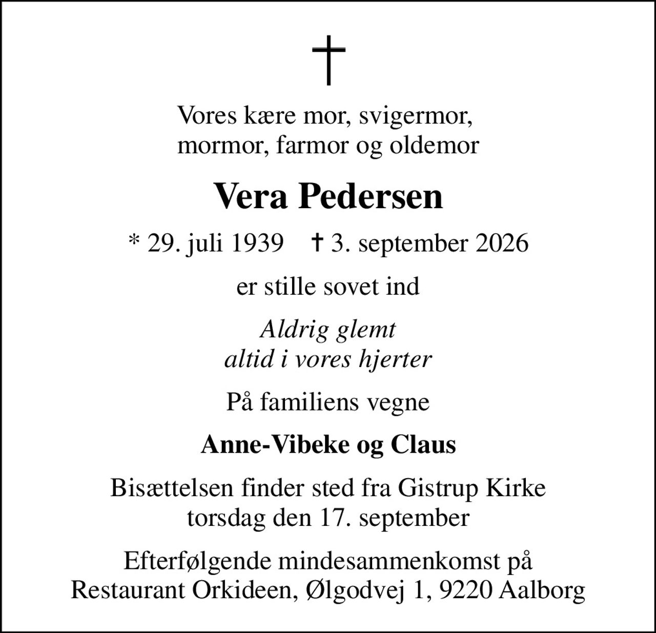 Vores kære mor, svigermor,  mormor, farmor og oldemor
Vera Pedersen
* 29. juli 1939    ✝ 3. september 2026
er stille sovet ind
Aldrig glemt altid i vores hjerter
På familiens vegne
Anne-Vibeke og Claus
Bisættelsen finder sted fra Gistrup Kirke torsdag den 17. september
Efterfølgende mindesammenkomst på Restaurant Orkideen, Ølgodvej 1, 9220 Aalborg