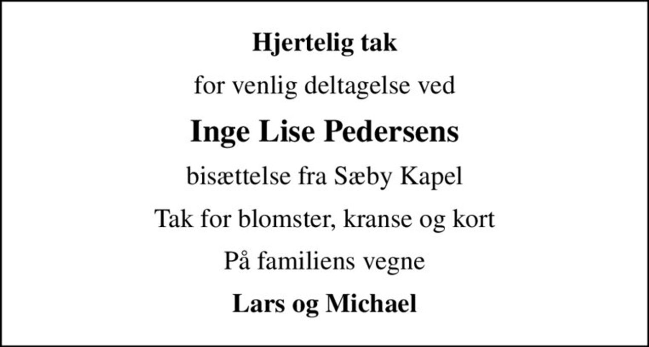 Hjertelig tak
for venlig deltagelse ved
Inge Lise Pedersens
bisættelse fra Sæby Kapel
Tak for blomster, kranse og kort
På familiens vegne
Lars og Michael