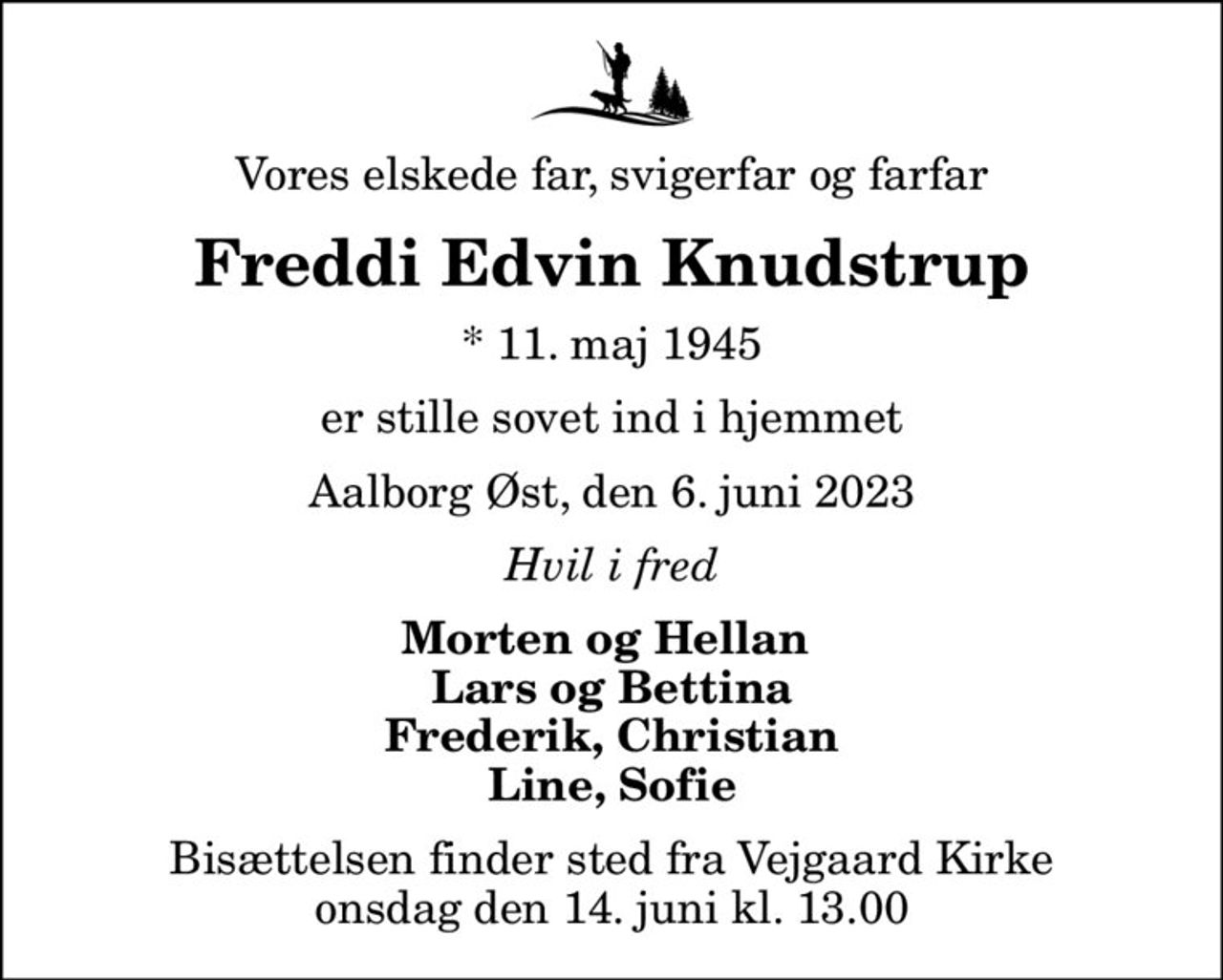Vores elskede far, svigerfar og farfar
Freddi Edvin Knudstrup
* 11. maj 1945
er stille sovet ind i hjemmet
Aalborg Øst, den 6. juni 2023
Hvil i fred
Morten og Hellan  Lars og Bettina Frederik, Christian Line, Sofie
Bisættelsen finder sted fra Vejgaard Kirke  onsdag den 14. juni kl. 13.00