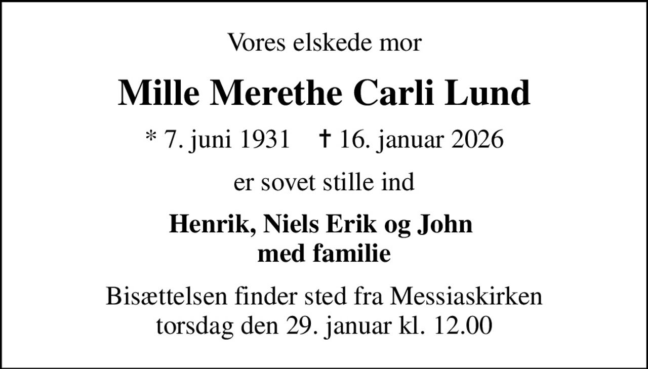 Vores elskede mor
Mille Merethe Carli Lund
* 7. juni 1931    ✝ 16. januar 2026
er sovet stille ind
Henrik, Niels Erik og John  med familie
Bisættelsen finder sted fra Messiaskirken  torsdag den 29. januar kl. 12.00