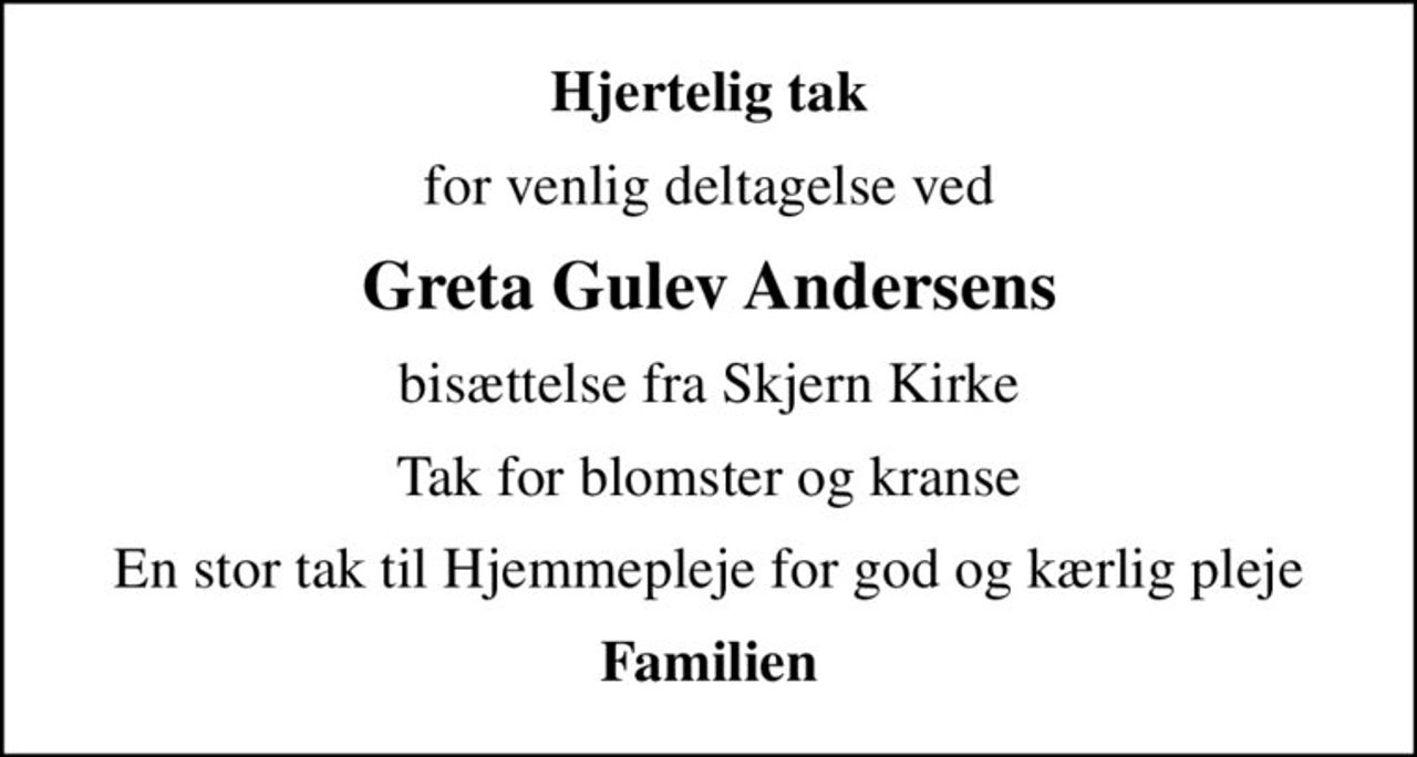 Hjertelig tak
for venlig deltagelse ved
Greta Gulev Andersens
bisættelse fra Skjern Kirke
Tak for blomster og kranse
En stor tak til Hjemmepleje for god og kærlig pleje
Familien