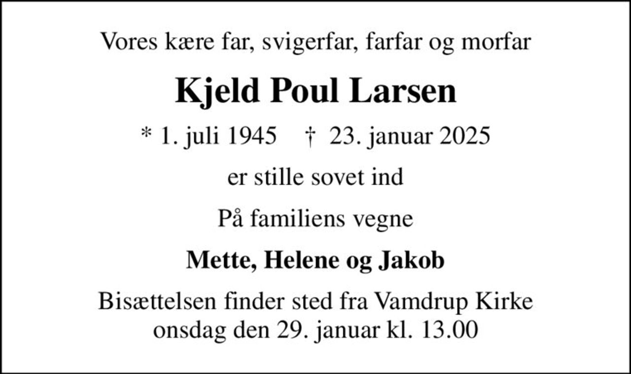 Vores kære far, svigerfar, farfar og morfar
Kjeld Poul Larsen
* 1. juli 1945    ✝ 23. januar 2025
er stille sovet ind
På familiens vegne
Mette, Helene og Jakob
Bisættelsen finder sted fra Vamdrup Kirke  onsdag den 29. januar kl. 13.00