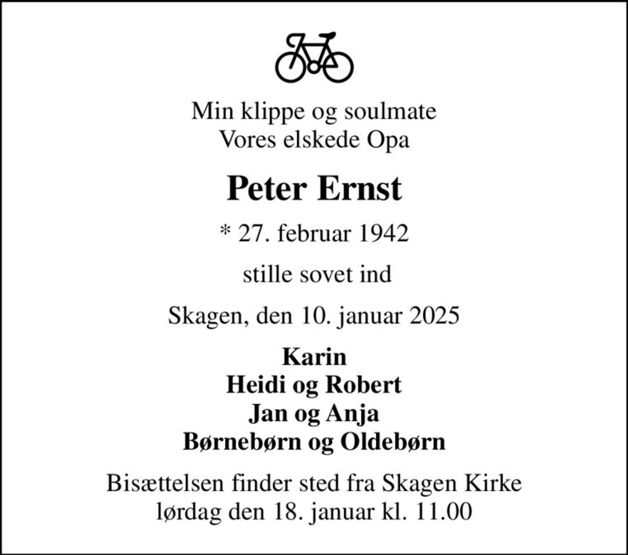 Min klippe og soulmate Vores elskede Opa
Peter Ernst
* 27. februar 1942
 stille sovet ind
Skagen, den 10. januar 2025
Karin Heidi og Robert Jan og Anja Børnebørn og Oldebørn
Bisættelsen finder sted fra Skagen Kirke  lørdag den 18. januar kl. 11.00