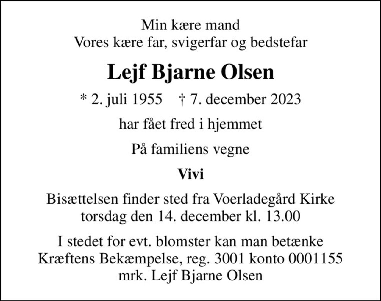 Min kære mand Vores kære far, svigerfar og bedstefar
Lejf Bjarne Olsen
* 2. juli 1955    ✝ 7. december 2023
har fået fred i hjemmet
På familiens vegne
Vivi
Bisættelsen finder sted fra Voerladegård Kirke  torsdag den 14. december kl. 13.00 
I stedet for evt. blomster kan man betænke
					Kræftens Bekæmpelse reg.3001konto0001155mrk. Lejf Bjarne
					Olsen