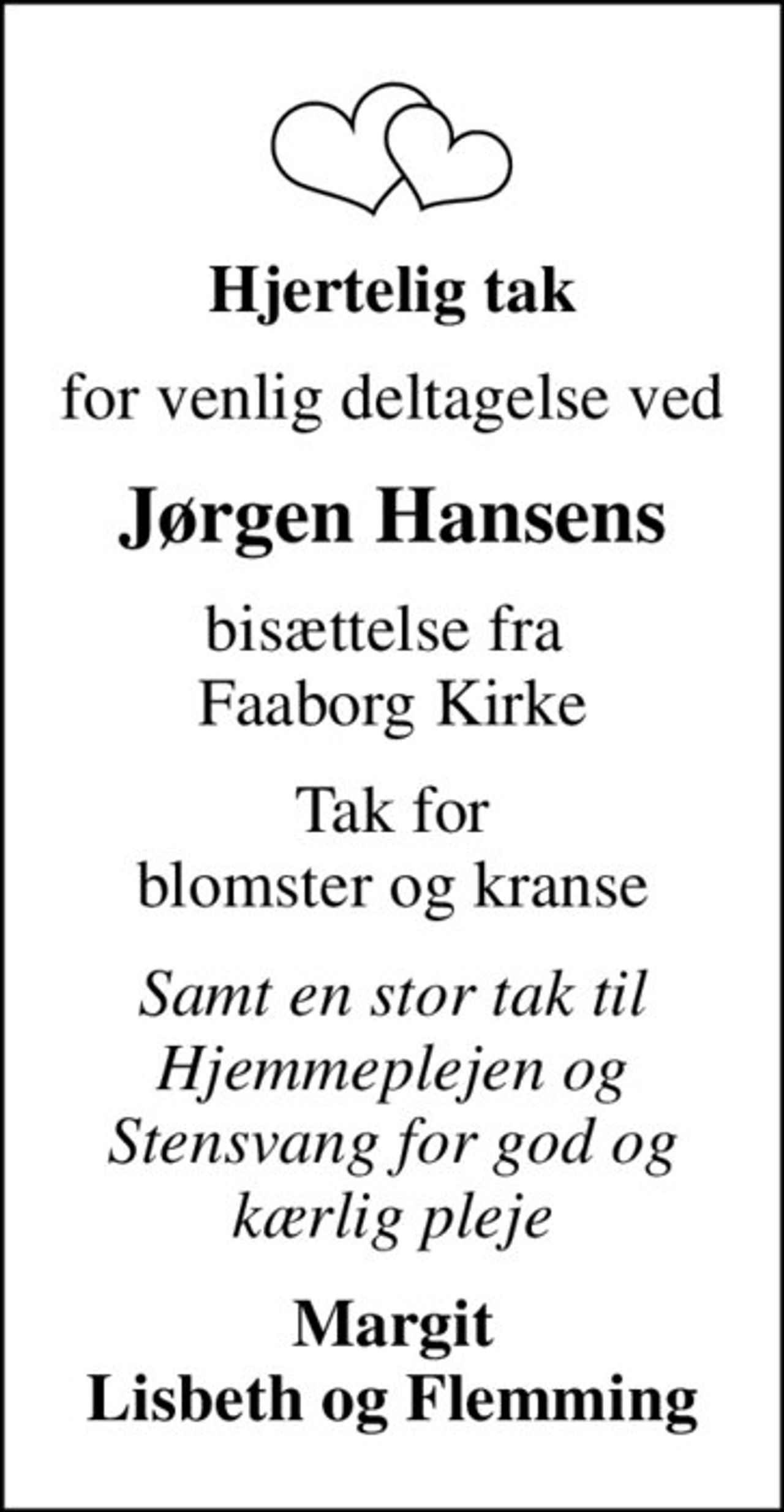 Hjertelig tak
for venlig deltagelse ved
Jørgen Hansens
bisættelse fra  Faaborg Kirke
Tak for blomster og kranse
Samt en stor tak til Hjemmeplejen og Stensvang for god og kærlig pleje
Margit Lisbeth og Flemming