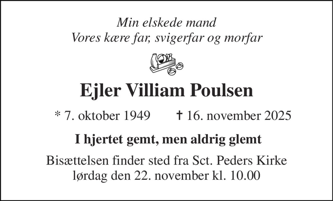 Min elskede mand Vores kære far, svigerfar og morfar 
Ejler Villiam Poulsen 
*​ 7. oktober 1949 
✝​ 16. november 2025​ 
 I hjertet gemt, men aldrig glemt 
Bisættelsen​ finder sted fra Sct. Peders Kirke​ lørdag den 22. november​ kl. 10.00