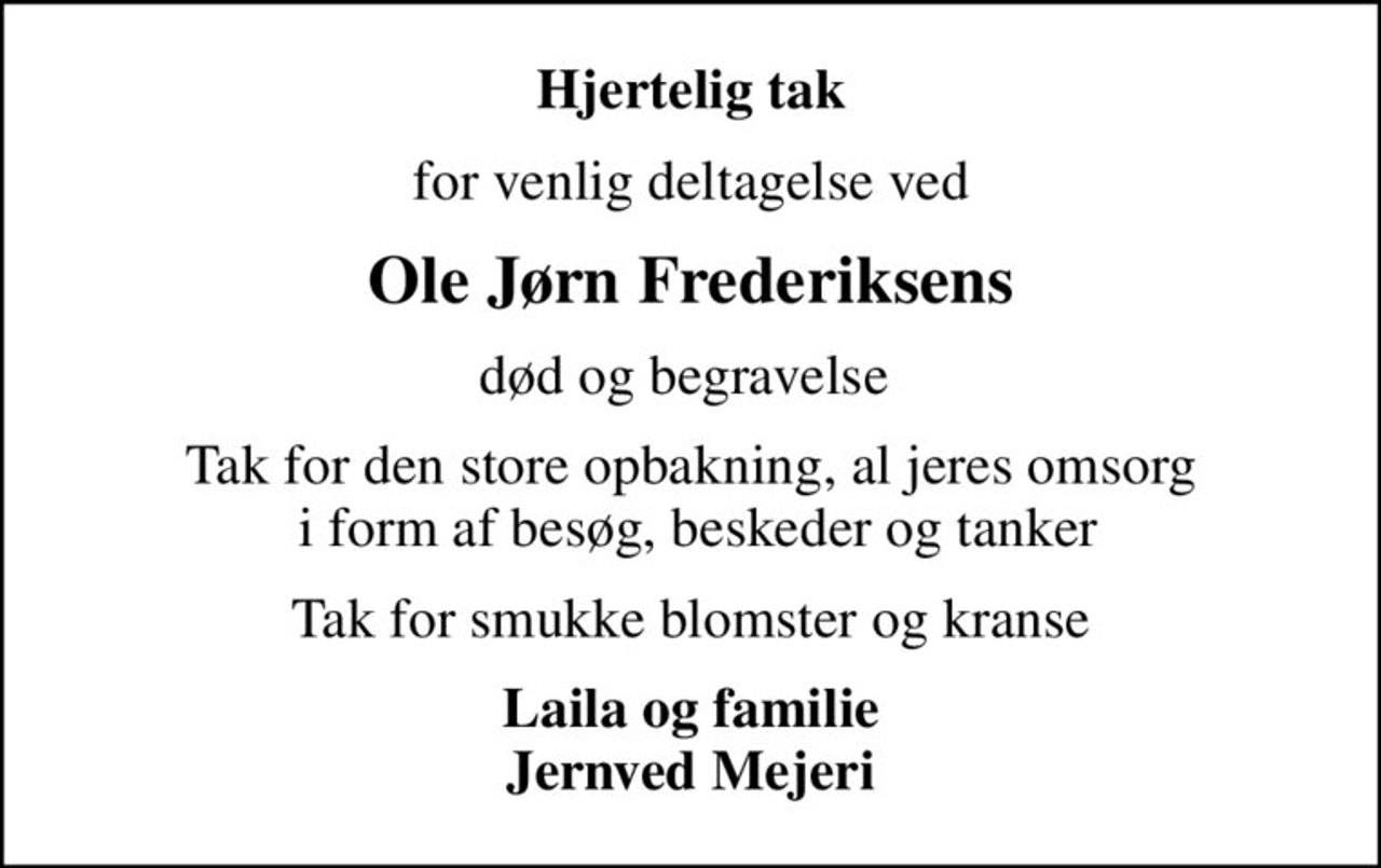 Hjertelig tak
for venlig deltagelse ved
Ole Jørn Frederiksens
død og begravelse 
Tak for den store opbakning, al jeres omsorg  i form af besøg, beskeder og tanker
Tak for smukke blomster og kranse
Laila og familie Jernved Mejeri