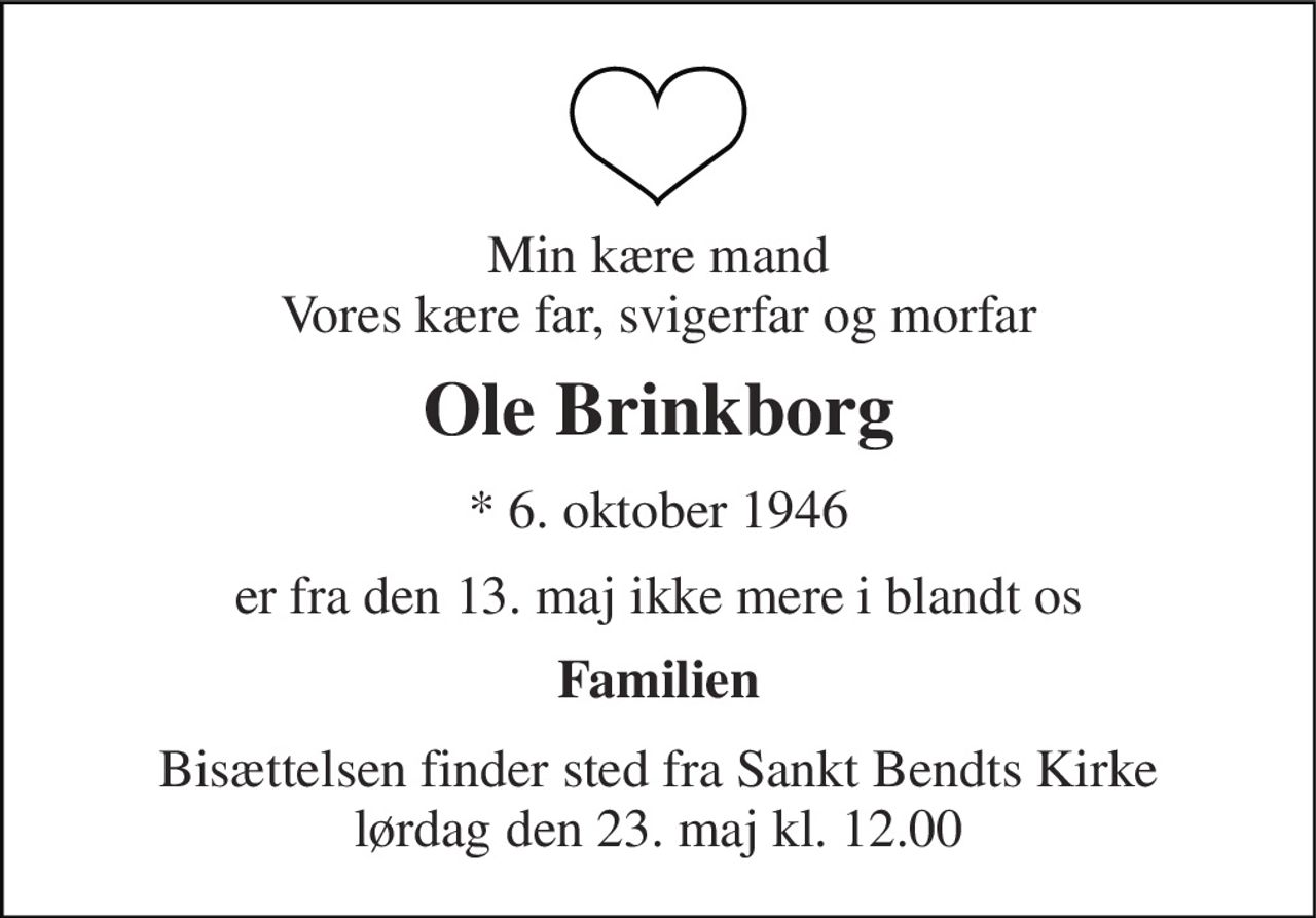 Min kære mand Vores kære far, svigerfar og morfar 
Ole Brinkborg 
* 6. oktober 1946 
er fra den 13. maj ikke mere i blandt os 
Familien 
Bisættelsen finder sted fra Sankt Bendts Kirke lørdag den 23. maj kl. 12.00