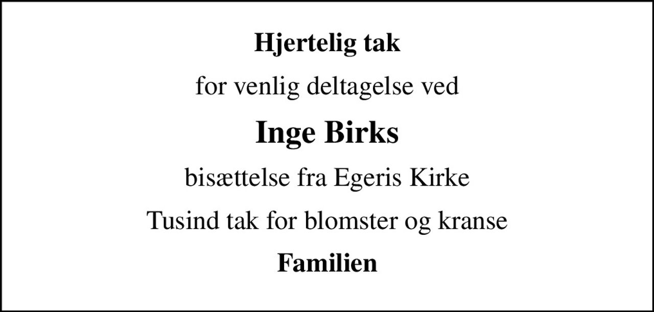 Hjertelig tak
for venlig deltagelse ved
Inge Birks
bisættelse fra Egeris Kirke
Tusind tak for blomster og kranse
Familien