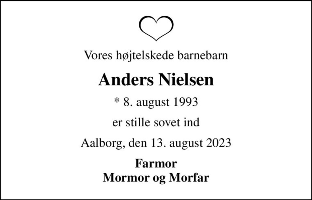 Vores højtelskede barnebarn
Anders Nielsen
* 8. august 1993
er stille sovet ind
Aalborg, den 13. august 2023
Farmor Mormor og Morfar
